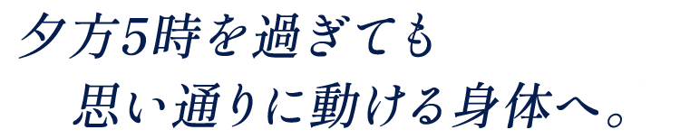 夕方5時を過ぎても思い通りに動ける身体へ。